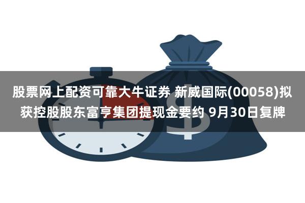 股票网上配资可靠大牛证券 新威国际(00058)拟获控股股东富亨集团提现金要约 9月30日复牌