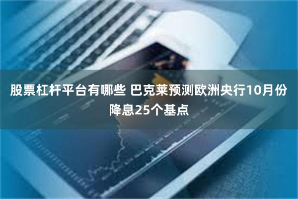 股票杠杆平台有哪些 巴克莱预测欧洲央行10月份降息25个基点