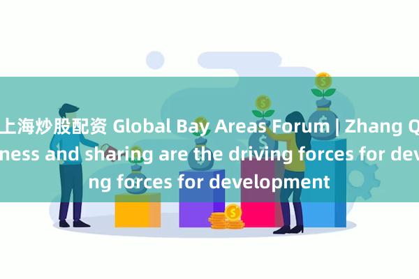 上海炒股配资 Global Bay Areas Forum | Zhang Qing: Openness and sharing are the driving forces for development