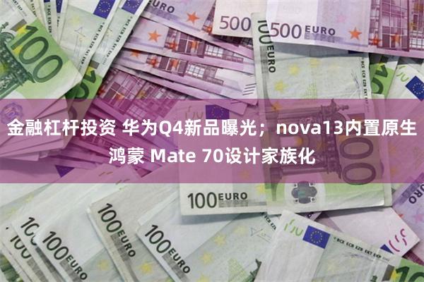 金融杠杆投资 华为Q4新品曝光；nova13内置原生鸿蒙 Mate 70设计家族化