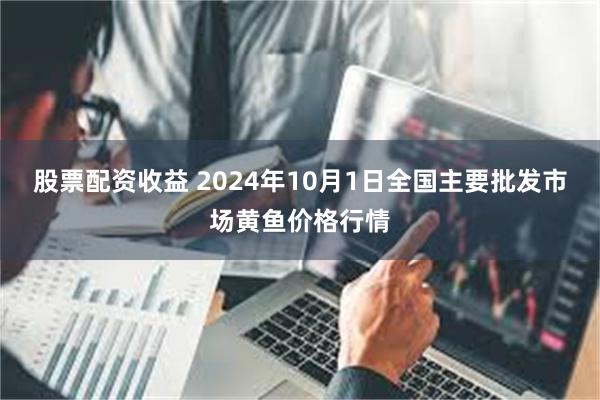 股票配资收益 2024年10月1日全国主要批发市场黄鱼价格行情