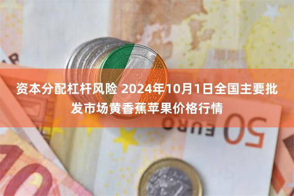 资本分配杠杆风险 2024年10月1日全国主要批发市场黄香蕉苹果价格行情