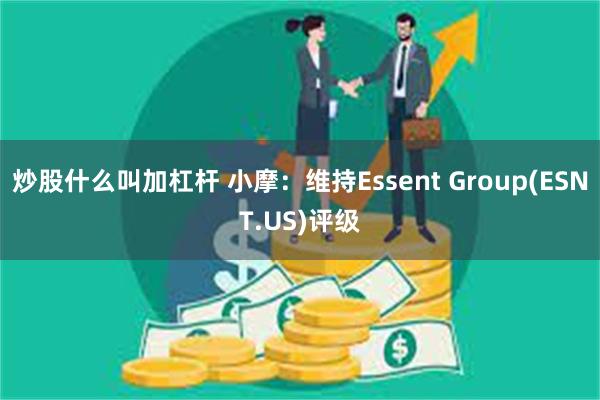 炒股什么叫加杠杆 小摩：维持Essent Group(ESNT.US)评级