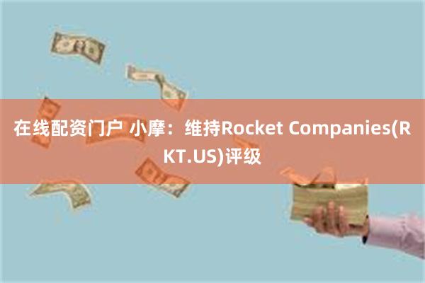 在线配资门户 小摩：维持Rocket Companies(RKT.US)评级