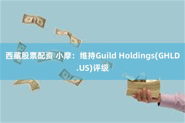 西藏股票配资 小摩：维持Guild Holdings(GHLD.US)评级