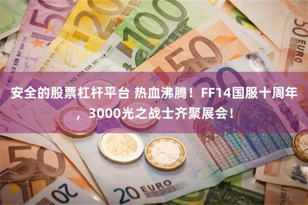 安全的股票杠杆平台 热血沸腾！FF14国服十周年，3000光之战士齐聚展会！