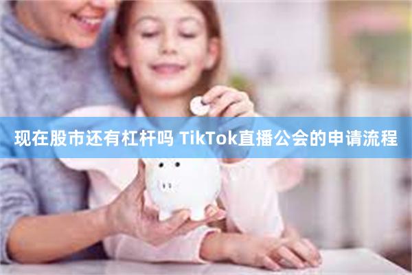 现在股市还有杠杆吗 TikTok直播公会的申请流程