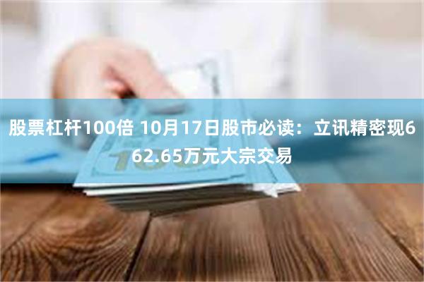 股票杠杆100倍 10月17日股市必读：立讯精密现662.65万元大宗交易