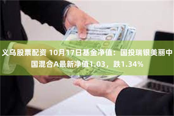 义乌股票配资 10月17日基金净值：国投瑞银美丽中国混合A最新净值1.03，跌1.34%