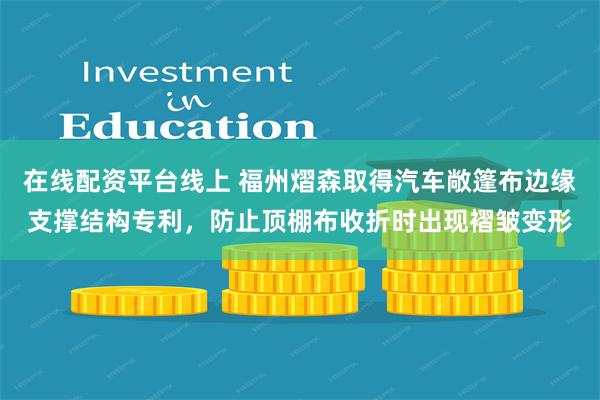 在线配资平台线上 福州熠森取得汽车敞篷布边缘支撑结构专利，防止顶棚布收折时出现褶皱变形