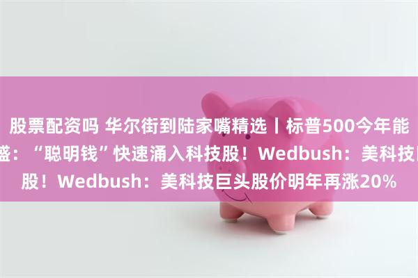 股票配资吗 华尔街到陆家嘴精选丨标普500今年能以近6000点收官？高盛：“聪明钱”快速涌入科技股！Wedbush：美科技巨头股价明年再涨20%