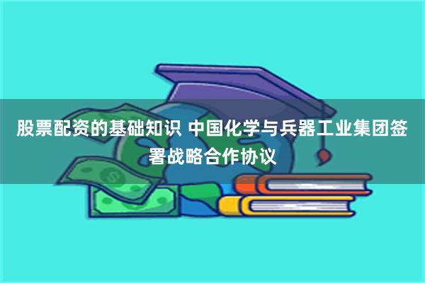 股票配资的基础知识 中国化学与兵器工业集团签署战略合作协议