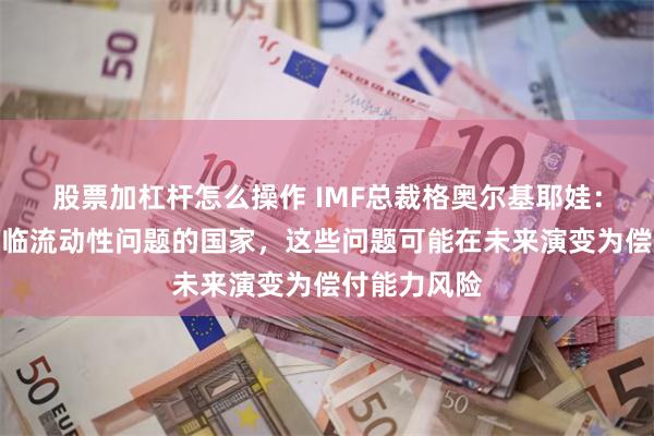 股票加杠杆怎么操作 IMF总裁格奥尔基耶娃：提议支持面临流动性问题的国家，这些问题可能在未来演变为偿付能力风险