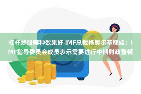 杠杆炒股哪种效果好 IMF总裁格奥尔基耶娃：IMF指导委员会成员表示需要进行中期财政整顿