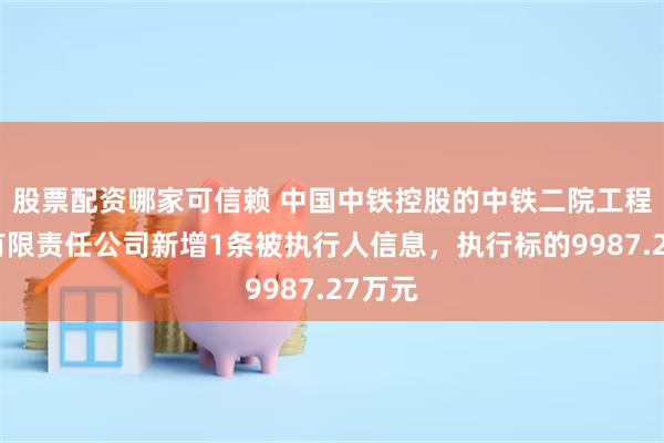 股票配资哪家可信赖 中国中铁控股的中铁二院工程集团有限责任公司新增1条被执行人信息，执行标的9987.27万元