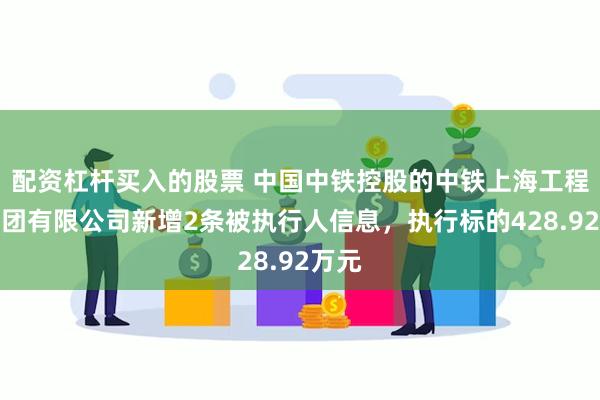 配资杠杆买入的股票 中国中铁控股的中铁上海工程局集团有限公司新增2条被执行人信息，执行标的428.92万元