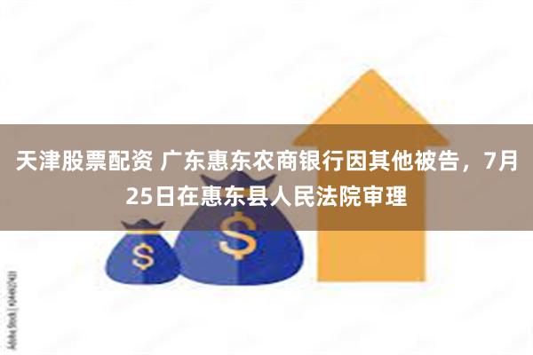 天津股票配资 广东惠东农商银行因其他被告，7月25日在惠东县人民法院审理