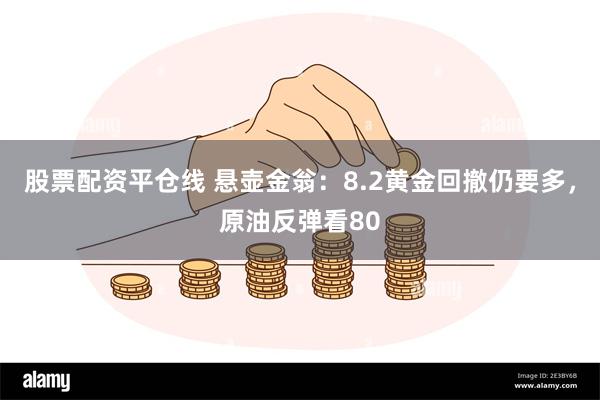 股票配资平仓线 悬壶金翁：8.2黄金回撤仍要多，原油反弹看80