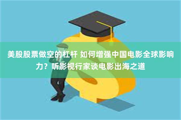 美股股票做空的杠杆 如何增强中国电影全球影响力？听影视行家谈电影出海之道