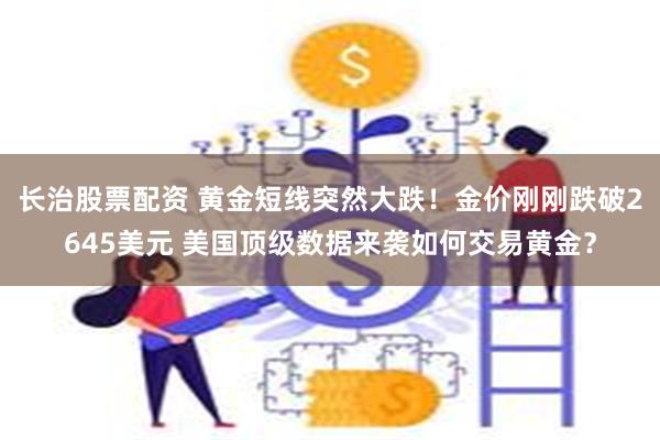 长治股票配资 黄金短线突然大跌！金价刚刚跌破2645美元 美国顶级数据来袭如何交易黄金？