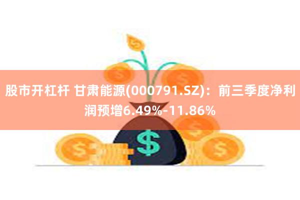 股市开杠杆 甘肃能源(000791.SZ)：前三季度净利润预增6.49%-11.86%