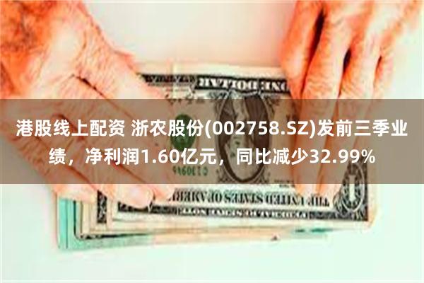 港股线上配资 浙农股份(002758.SZ)发前三季业绩，净利润1.60亿元，同比减少32.99%