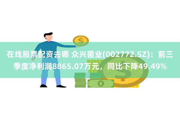 在线股票配资去哪 众兴菌业(002772.SZ)：前三季度净利润8865.07万元，同比下降49.49%