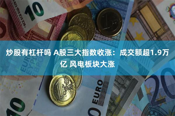 炒股有杠杆吗 A股三大指数收涨：成交额超1.9万亿 风电板块大涨