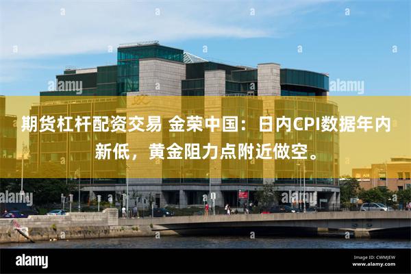 期货杠杆配资交易 金荣中国：日内CPI数据年内新低，黄金阻力点附近做空。