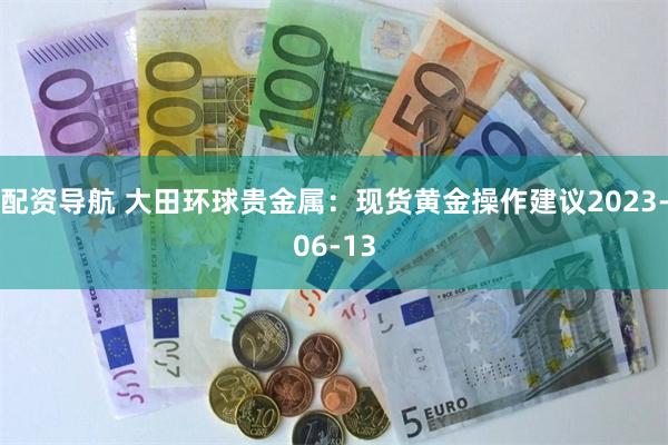 配资导航 大田环球贵金属：现货黄金操作建议2023-06-13