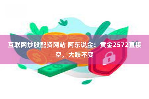 互联网炒股配资网站 阿东说金：黄金2572直接空，大跌不变