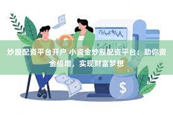 炒股配资平台开户 小资金炒股配资平台：助你资金倍增，实现财富梦想