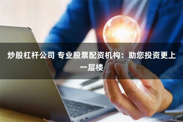 炒股杠杆公司 专业股票配资机构：助您投资更上一层楼