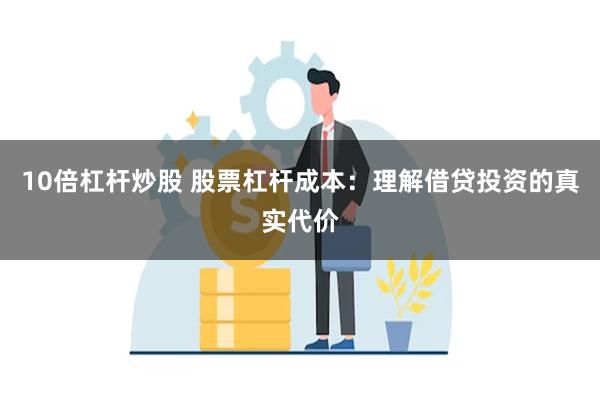 10倍杠杆炒股 股票杠杆成本：理解借贷投资的真实代价