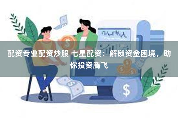 配资专业配资炒股 七星配资：解锁资金困境，助你投资腾飞