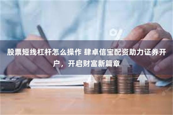 股票短线杠杆怎么操作 肆卓信宝配资助力证券开户，开启财富新篇章