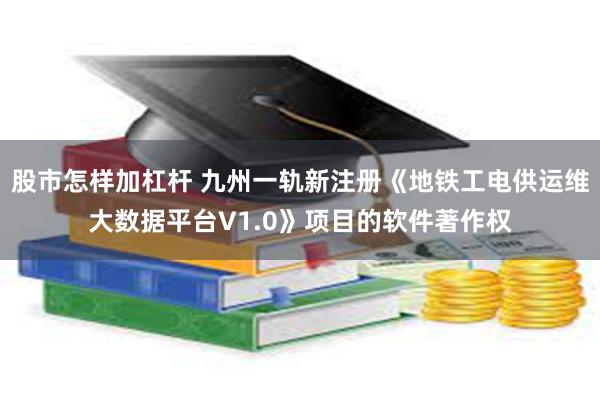 股市怎样加杠杆 九州一轨新注册《地铁工电供运维大数据平台V1.0》项目的软件著作权