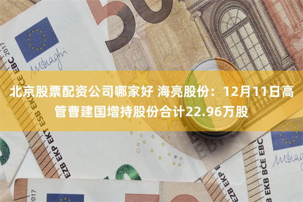 北京股票配资公司哪家好 海亮股份：12月11日高管曹建国增持股份合计22.96万股