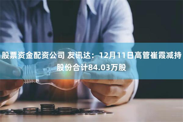 股票资金配资公司 友讯达：12月11日高管崔霞减持股份合计84.03万股