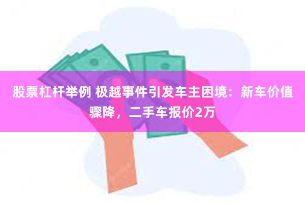 股票杠杆举例 极越事件引发车主困境：新车价值骤降，二手车报价2万