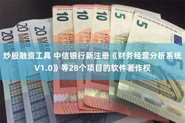 炒股融资工具 中信银行新注册《财务经营分析系统V1.0》等28个项目的软件著作权