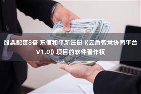 股票配资8倍 东信和平新注册《云盾智慧协同平台V1.0》项目的软件著作权