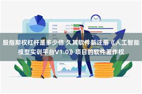 股指期权杠杆是多少倍 久其软件新注册《人工智能模型实训平台V1.0》项目的软件著作权