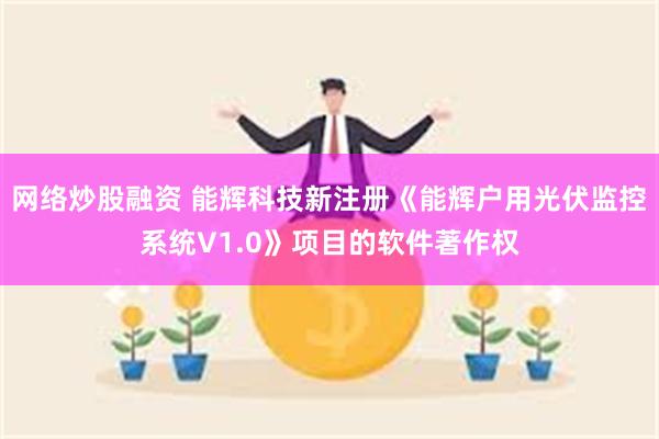 网络炒股融资 能辉科技新注册《能辉户用光伏监控系统V1.0》项目的软件著作权