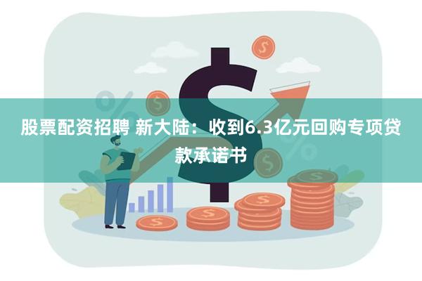 股票配资招聘 新大陆：收到6.3亿元回购专项贷款承诺书