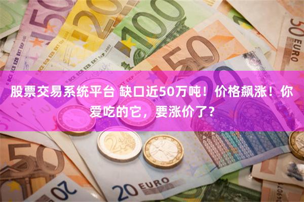 股票交易系统平台 缺口近50万吨！价格飙涨！你爱吃的它，要涨价了？