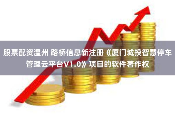 股票配资温州 路桥信息新注册《厦门城投智慧停车管理云平台V1.0》项目的软件著作权