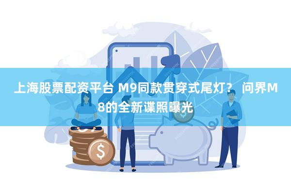 上海股票配资平台 M9同款贯穿式尾灯？ 问界M8的全新谍照曝光