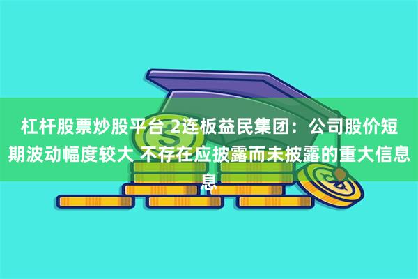 杠杆股票炒股平台 2连板益民集团：公司股价短期波动幅度较大 不存在应披露而未披露的重大信息