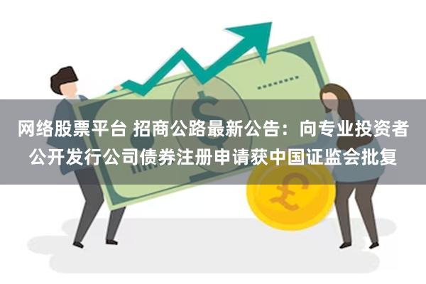 网络股票平台 招商公路最新公告：向专业投资者公开发行公司债券注册申请获中国证监会批复